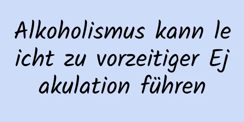 Alkoholismus kann leicht zu vorzeitiger Ejakulation führen