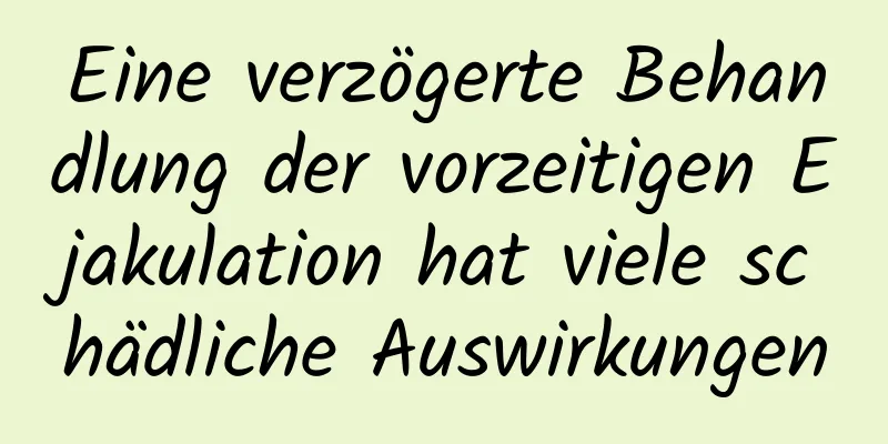 Eine verzögerte Behandlung der vorzeitigen Ejakulation hat viele schädliche Auswirkungen