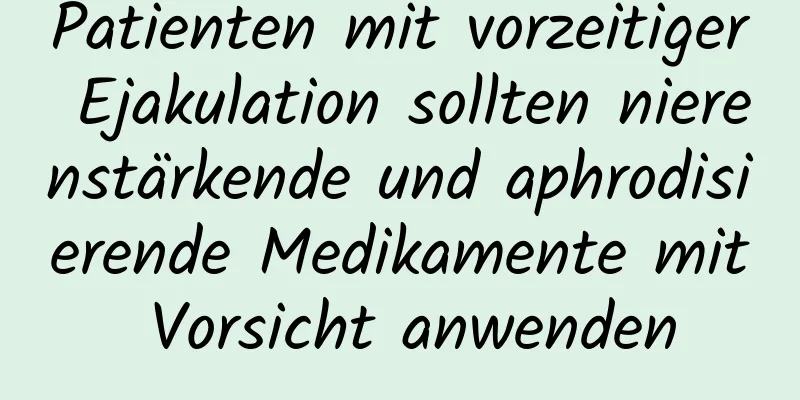 Patienten mit vorzeitiger Ejakulation sollten nierenstärkende und aphrodisierende Medikamente mit Vorsicht anwenden