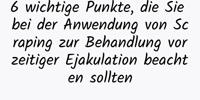 6 wichtige Punkte, die Sie bei der Anwendung von Scraping zur Behandlung vorzeitiger Ejakulation beachten sollten