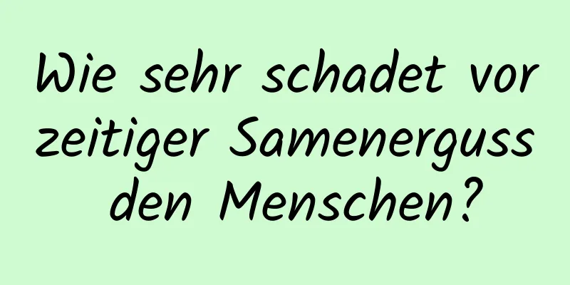 Wie sehr schadet vorzeitiger Samenerguss den Menschen?