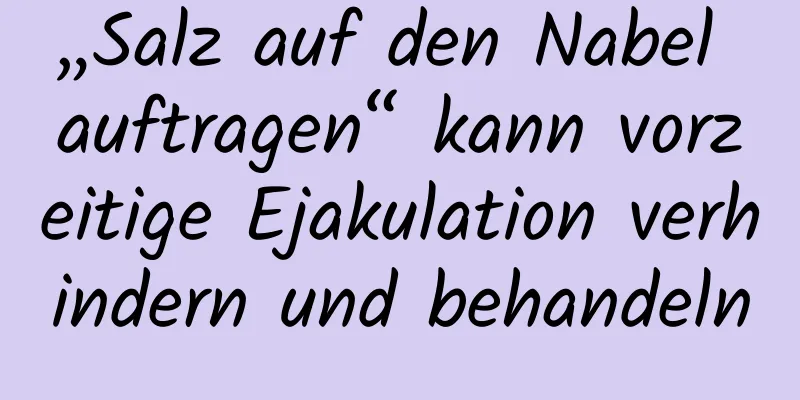 „Salz auf den Nabel auftragen“ kann vorzeitige Ejakulation verhindern und behandeln