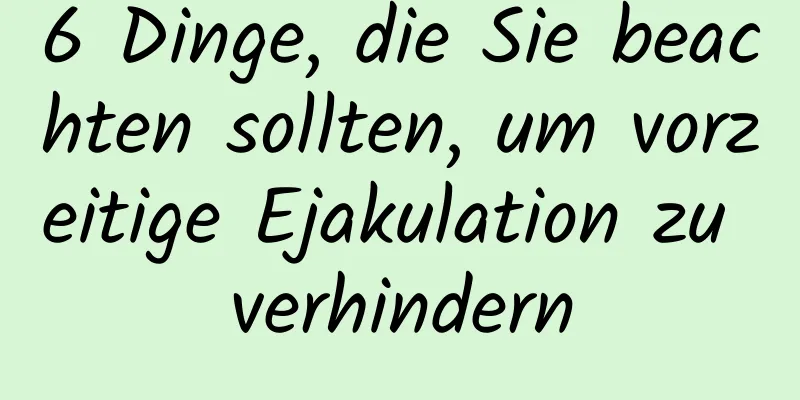 6 Dinge, die Sie beachten sollten, um vorzeitige Ejakulation zu verhindern