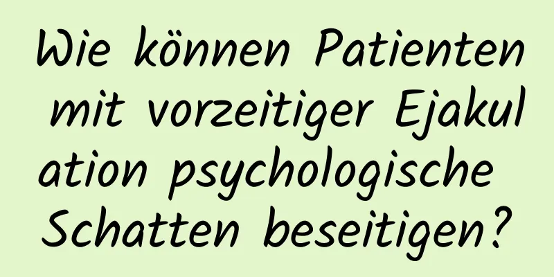 Wie können Patienten mit vorzeitiger Ejakulation psychologische Schatten beseitigen?