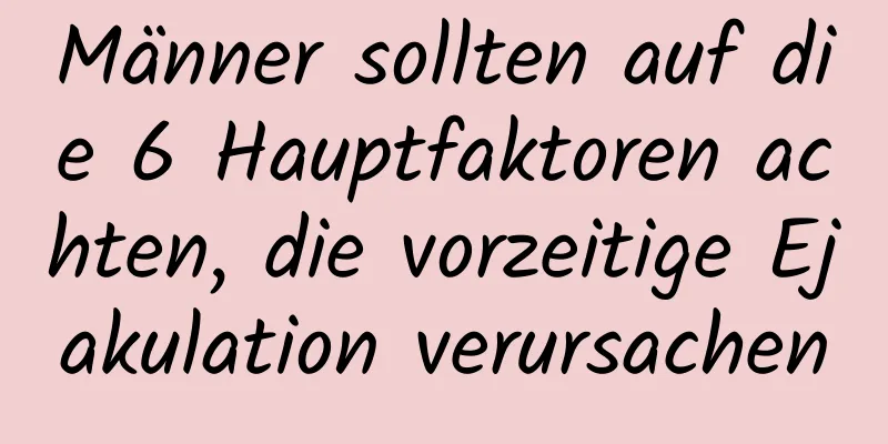 Männer sollten auf die 6 Hauptfaktoren achten, die vorzeitige Ejakulation verursachen