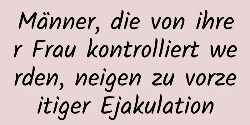 Männer, die von ihrer Frau kontrolliert werden, neigen zu vorzeitiger Ejakulation