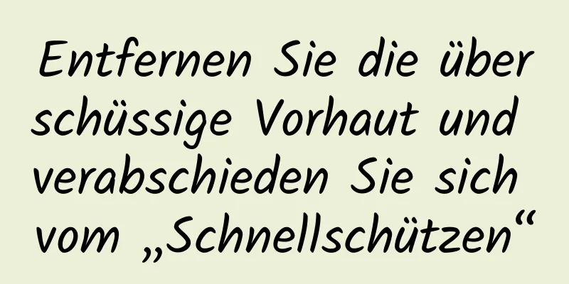 Entfernen Sie die überschüssige Vorhaut und verabschieden Sie sich vom „Schnellschützen“