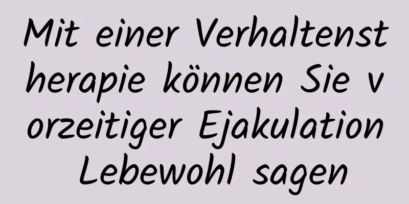 Mit einer Verhaltenstherapie können Sie vorzeitiger Ejakulation Lebewohl sagen