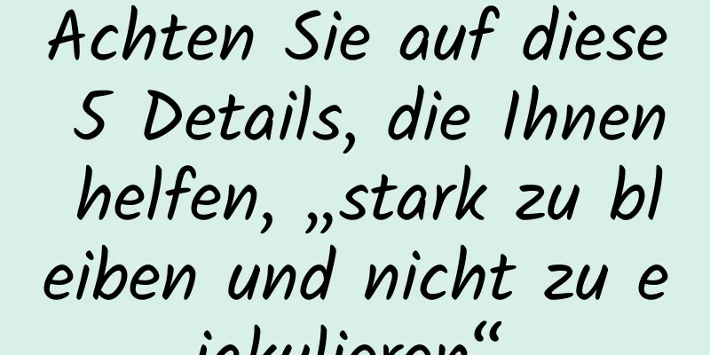 Achten Sie auf diese 5 Details, die Ihnen helfen, „stark zu bleiben und nicht zu ejakulieren“