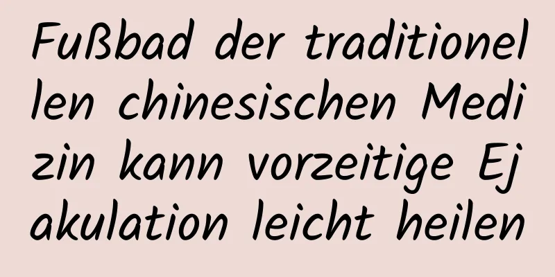 Fußbad der traditionellen chinesischen Medizin kann vorzeitige Ejakulation leicht heilen