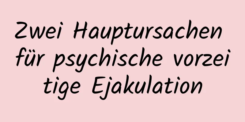 Zwei Hauptursachen für psychische vorzeitige Ejakulation