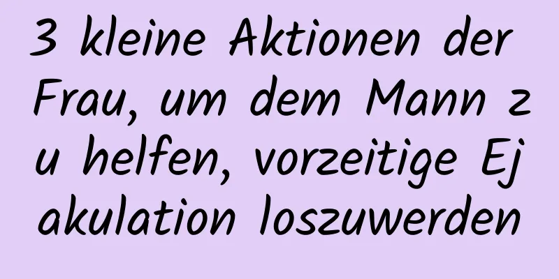 3 kleine Aktionen der Frau, um dem Mann zu helfen, vorzeitige Ejakulation loszuwerden