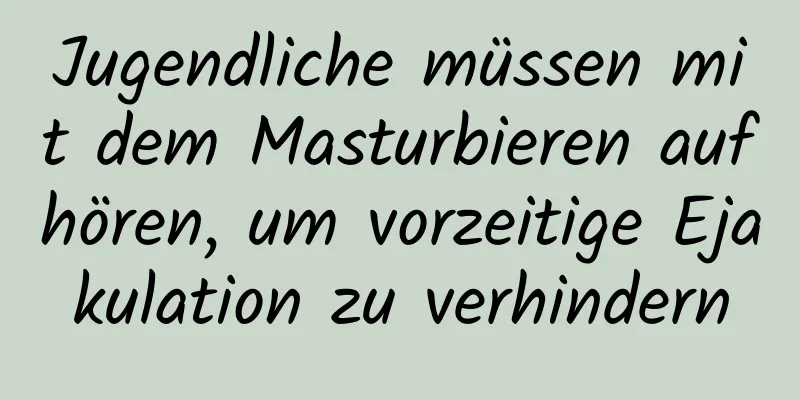 Jugendliche müssen mit dem Masturbieren aufhören, um vorzeitige Ejakulation zu verhindern