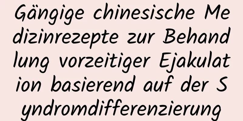 Gängige chinesische Medizinrezepte zur Behandlung vorzeitiger Ejakulation basierend auf der Syndromdifferenzierung