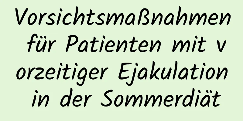 Vorsichtsmaßnahmen für Patienten mit vorzeitiger Ejakulation in der Sommerdiät