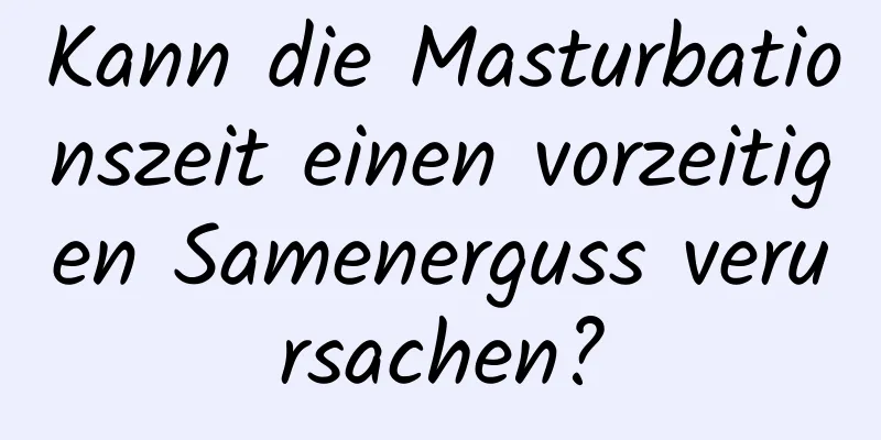 Kann die Masturbationszeit einen vorzeitigen Samenerguss verursachen?