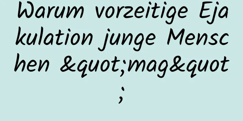 Warum vorzeitige Ejakulation junge Menschen "mag"