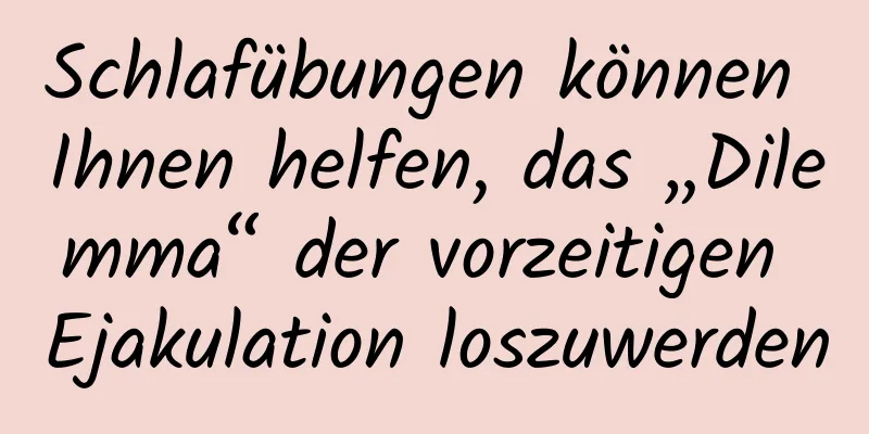 Schlafübungen können Ihnen helfen, das „Dilemma“ der vorzeitigen Ejakulation loszuwerden