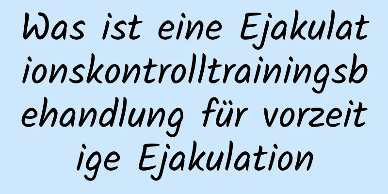 Was ist eine Ejakulationskontrolltrainingsbehandlung für vorzeitige Ejakulation