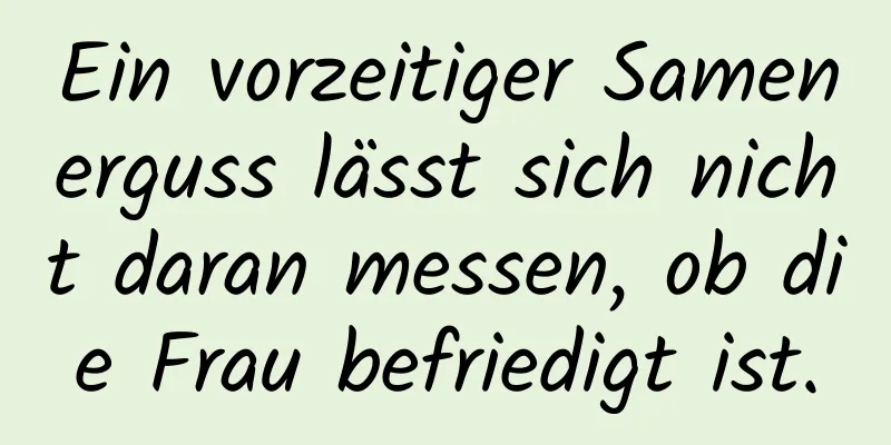 Ein vorzeitiger Samenerguss lässt sich nicht daran messen, ob die Frau befriedigt ist.