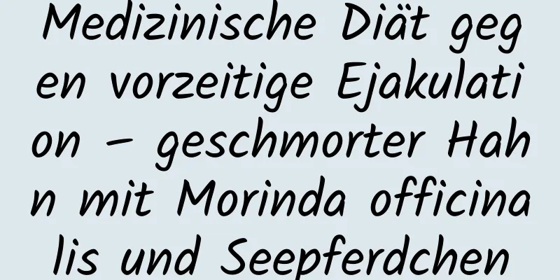 Medizinische Diät gegen vorzeitige Ejakulation – geschmorter Hahn mit Morinda officinalis und Seepferdchen