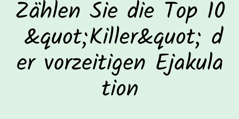 Zählen Sie die Top 10 "Killer" der vorzeitigen Ejakulation