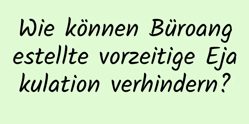 Wie können Büroangestellte vorzeitige Ejakulation verhindern?