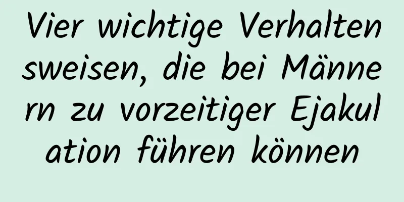 Vier wichtige Verhaltensweisen, die bei Männern zu vorzeitiger Ejakulation führen können