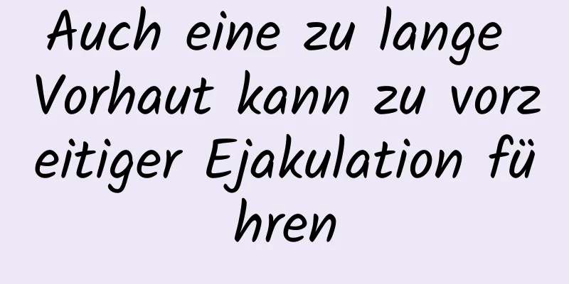 Auch eine zu lange Vorhaut kann zu vorzeitiger Ejakulation führen