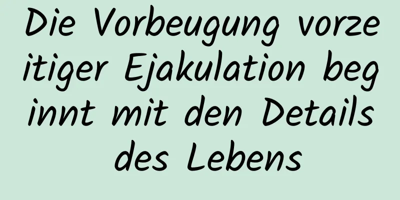 Die Vorbeugung vorzeitiger Ejakulation beginnt mit den Details des Lebens