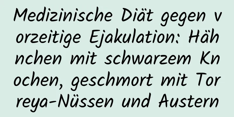 Medizinische Diät gegen vorzeitige Ejakulation: Hähnchen mit schwarzem Knochen, geschmort mit Torreya-Nüssen und Austern