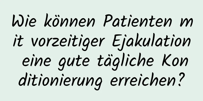 Wie können Patienten mit vorzeitiger Ejakulation eine gute tägliche Konditionierung erreichen?