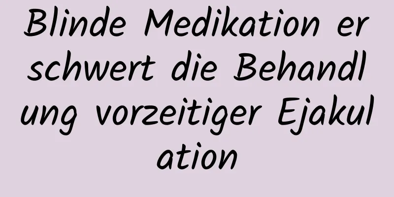 Blinde Medikation erschwert die Behandlung vorzeitiger Ejakulation