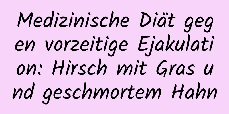 Medizinische Diät gegen vorzeitige Ejakulation: Hirsch mit Gras und geschmortem Hahn