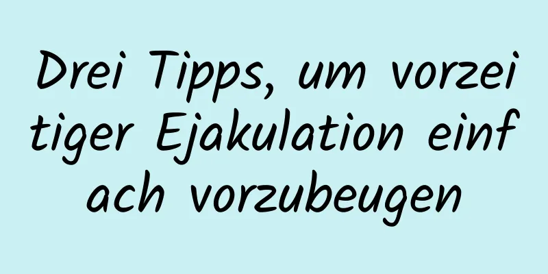 Drei Tipps, um vorzeitiger Ejakulation einfach vorzubeugen