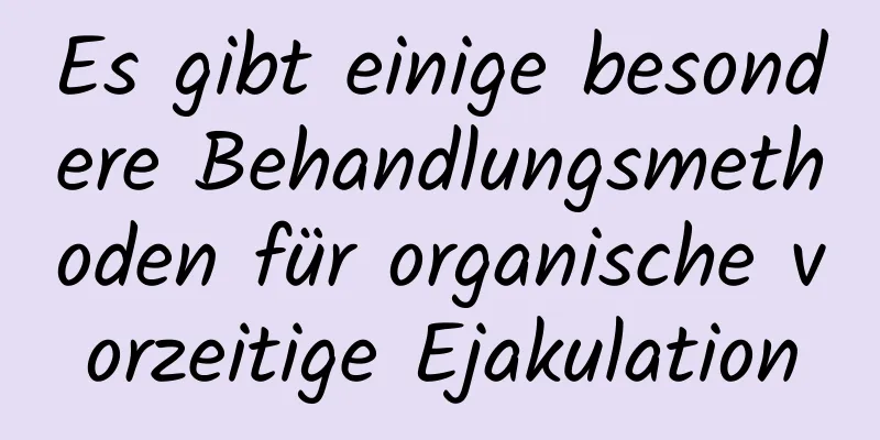 Es gibt einige besondere Behandlungsmethoden für organische vorzeitige Ejakulation