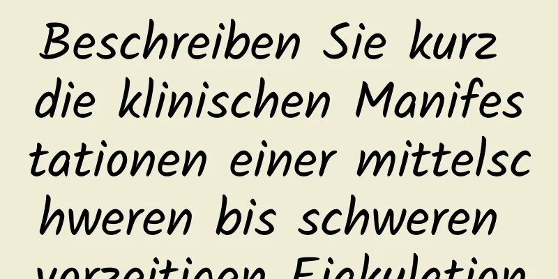 Beschreiben Sie kurz die klinischen Manifestationen einer mittelschweren bis schweren vorzeitigen Ejakulation