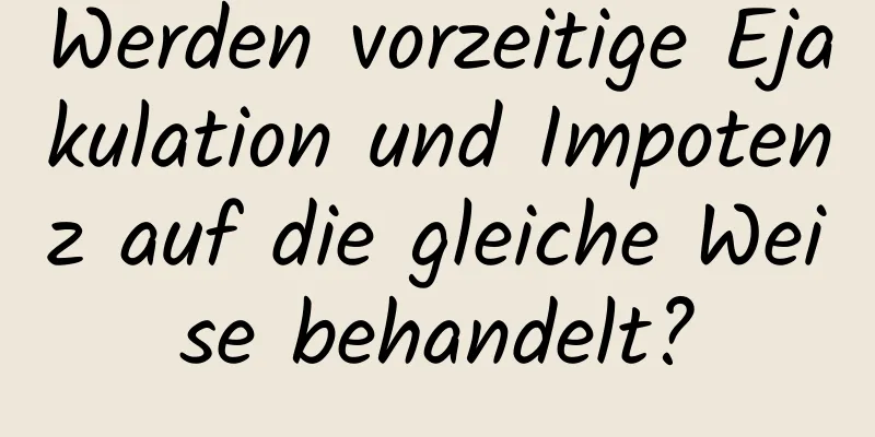 Werden vorzeitige Ejakulation und Impotenz auf die gleiche Weise behandelt?