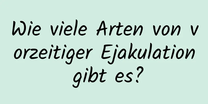 Wie viele Arten von vorzeitiger Ejakulation gibt es?