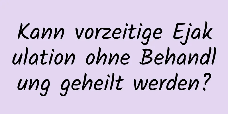 Kann vorzeitige Ejakulation ohne Behandlung geheilt werden?