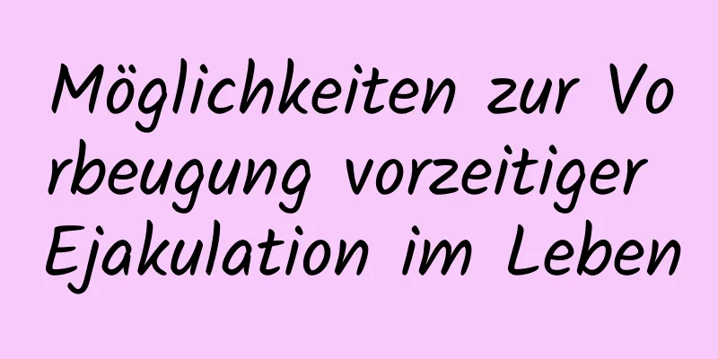 Möglichkeiten zur Vorbeugung vorzeitiger Ejakulation im Leben