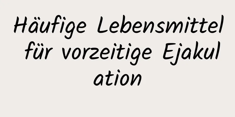 Häufige Lebensmittel für vorzeitige Ejakulation