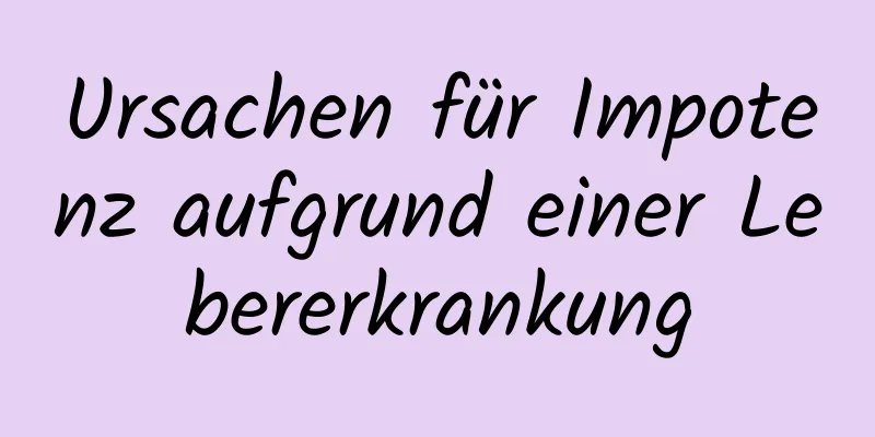 Ursachen für Impotenz aufgrund einer Lebererkrankung