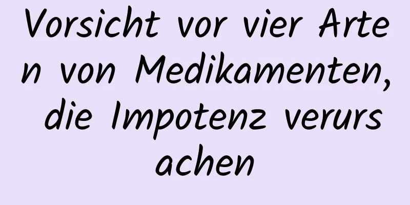 Vorsicht vor vier Arten von Medikamenten, die Impotenz verursachen