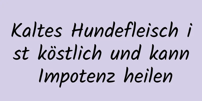 Kaltes Hundefleisch ist köstlich und kann Impotenz heilen