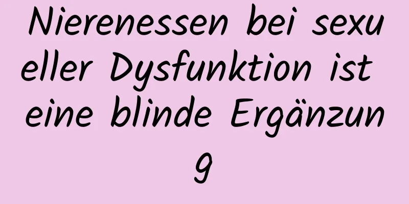 Nierenessen bei sexueller Dysfunktion ist eine blinde Ergänzung