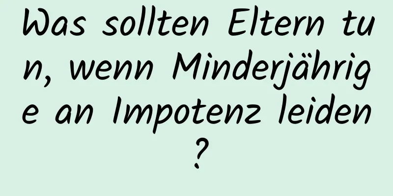 Was sollten Eltern tun, wenn Minderjährige an Impotenz leiden?