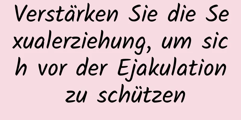 Verstärken Sie die Sexualerziehung, um sich vor der Ejakulation zu schützen