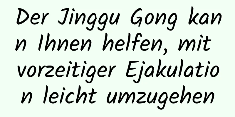 Der Jinggu Gong kann Ihnen helfen, mit vorzeitiger Ejakulation leicht umzugehen