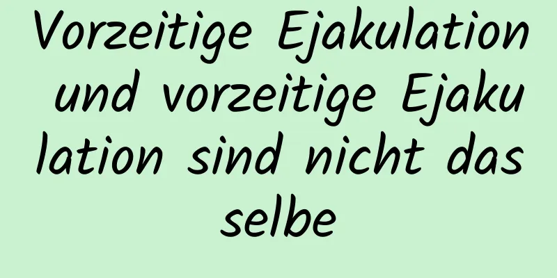 Vorzeitige Ejakulation und vorzeitige Ejakulation sind nicht dasselbe